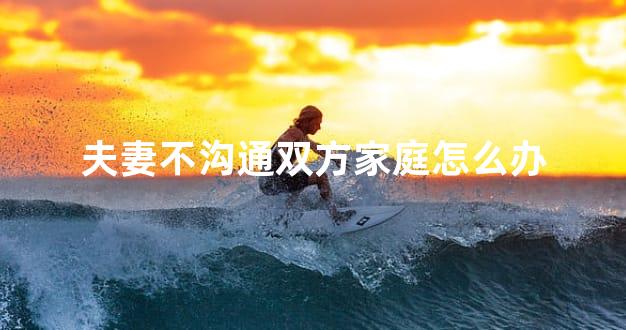 夫妻不沟通双方家庭怎么办